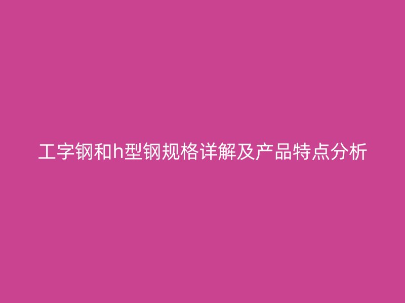 工字鋼和h型鋼規格詳解及產品特點分析