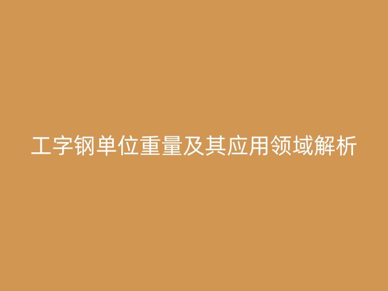 工字鋼單位重量及其應(yīng)用領(lǐng)域解析
