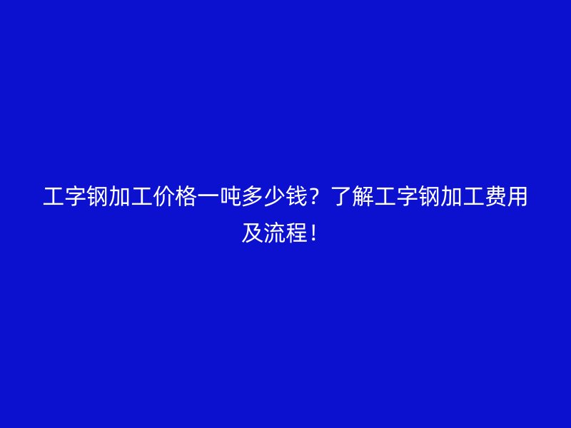 工字鋼加工價格一噸多少錢？了解工字鋼加工費用及流程！