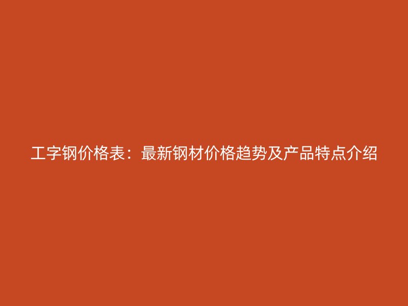 工字鋼價格表：最新鋼材價格趨勢及產品特點介紹