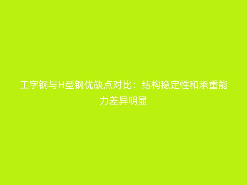 工字鋼與H型鋼優缺點對比：結構穩定性和承重能力差異明顯