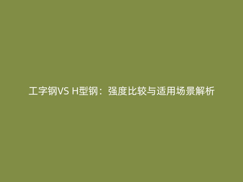 工字鋼VS H型鋼：強度比較與適用場景解析