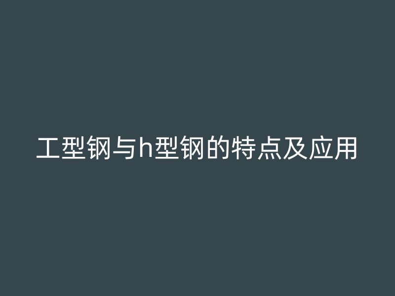 工型鋼與h型鋼的特點及應用
