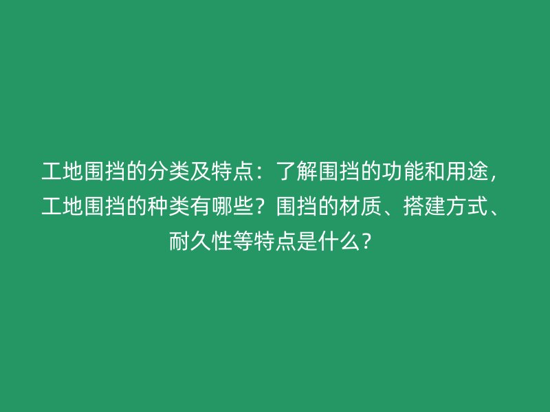 工地圍擋的分類及特點(diǎn)：了解圍擋的功能和用途，工地圍擋的種類有哪些？圍擋的材質(zhì)、搭建方式、耐久性等特點(diǎn)是什么？