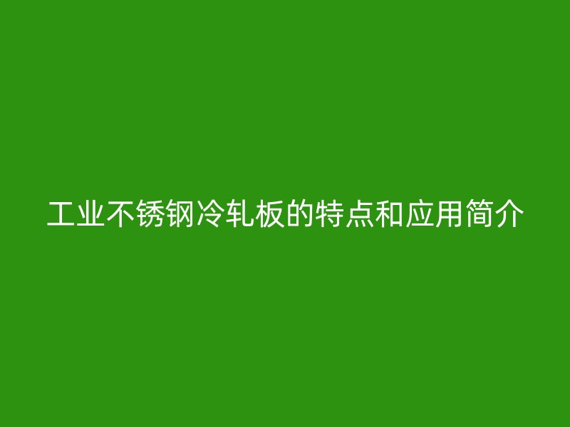 工業(yè)不銹鋼冷軋板的特點(diǎn)和應(yīng)用簡(jiǎn)介