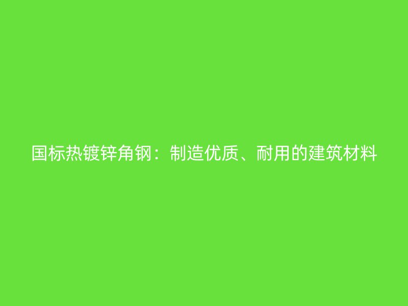 國標熱鍍鋅角鋼：制造優質、耐用的建筑材料