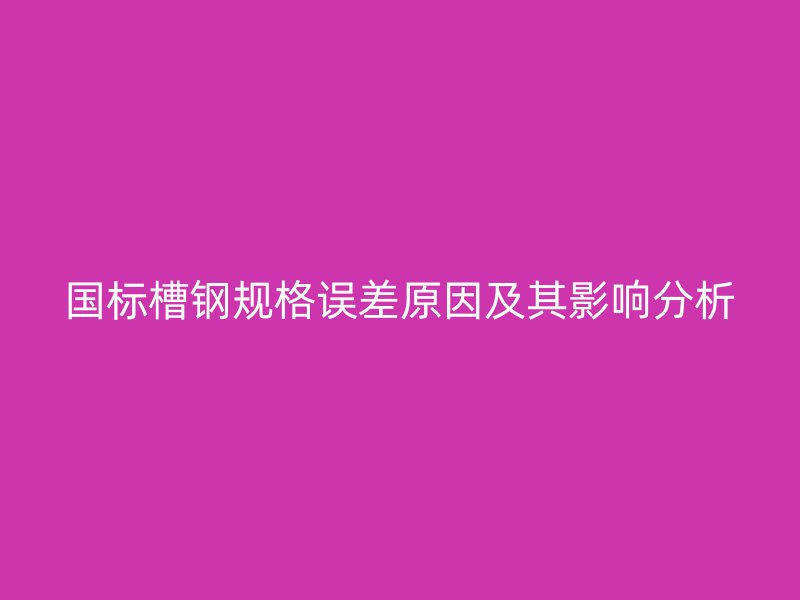 國標槽鋼規格誤差原因及其影響分析