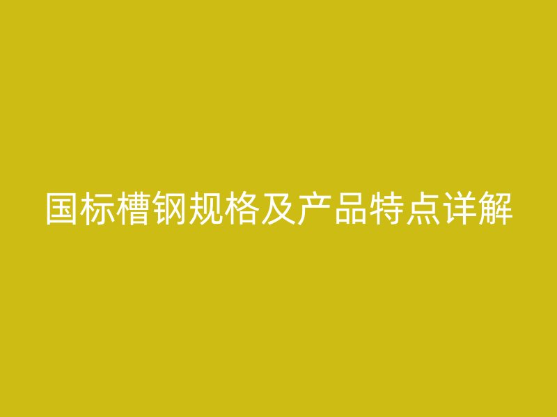 國標槽鋼規格及產品特點詳解