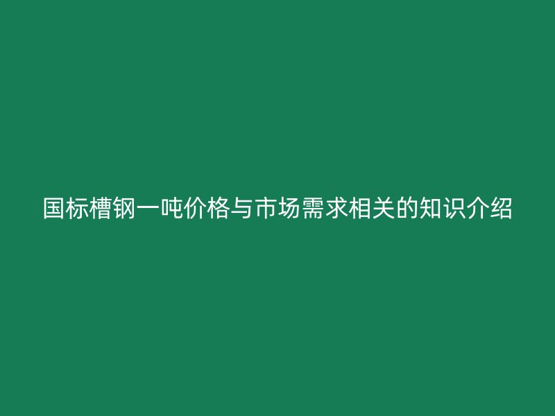 國標(biāo)槽鋼一噸價格與市場需求相關(guān)的知識介紹