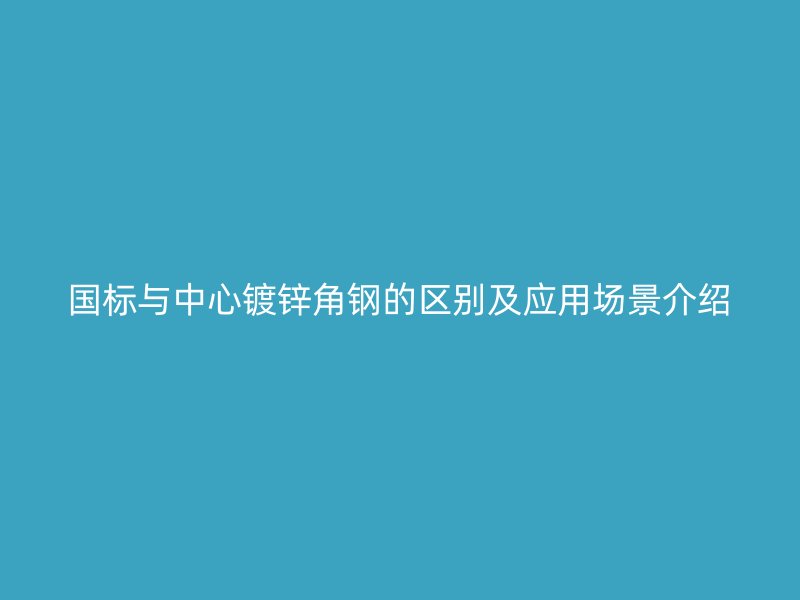 國標與中心鍍鋅角鋼的區別及應用場景介紹
