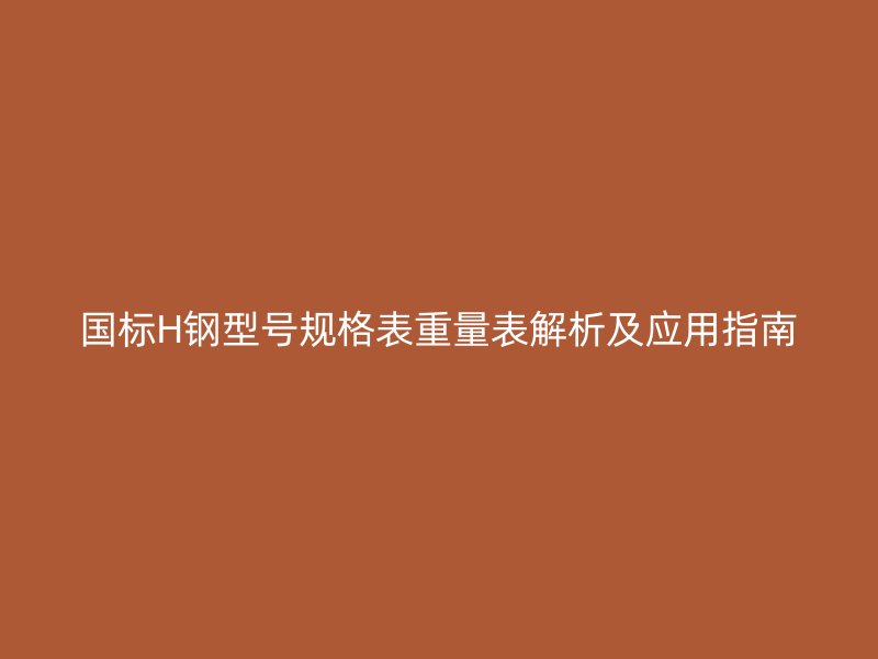 國標H鋼型號規(guī)格表重量表解析及應用指南