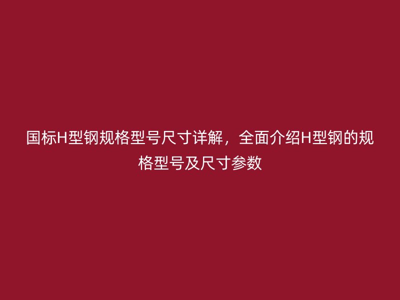 國標H型鋼規格型號尺寸詳解，全面介紹H型鋼的規格型號及尺寸參數
