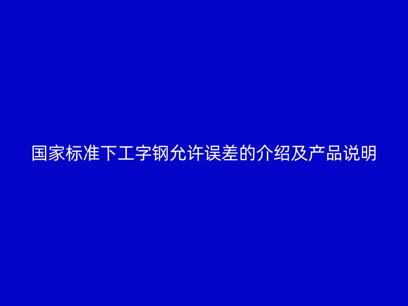 國家標(biāo)準(zhǔn)下工字鋼允許誤差的介紹及產(chǎn)品說明
