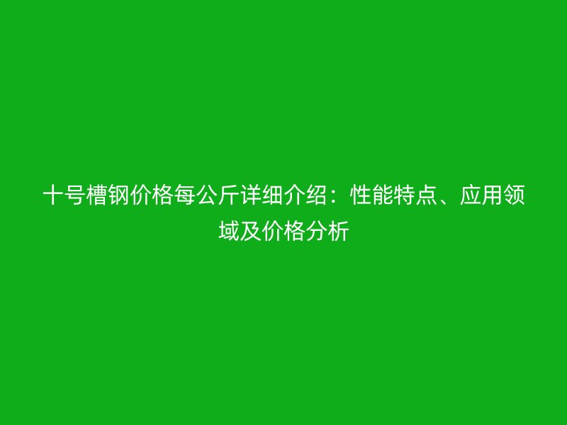 十號(hào)槽鋼價(jià)格每公斤詳細(xì)介紹：性能特點(diǎn)、應(yīng)用領(lǐng)域及價(jià)格分析