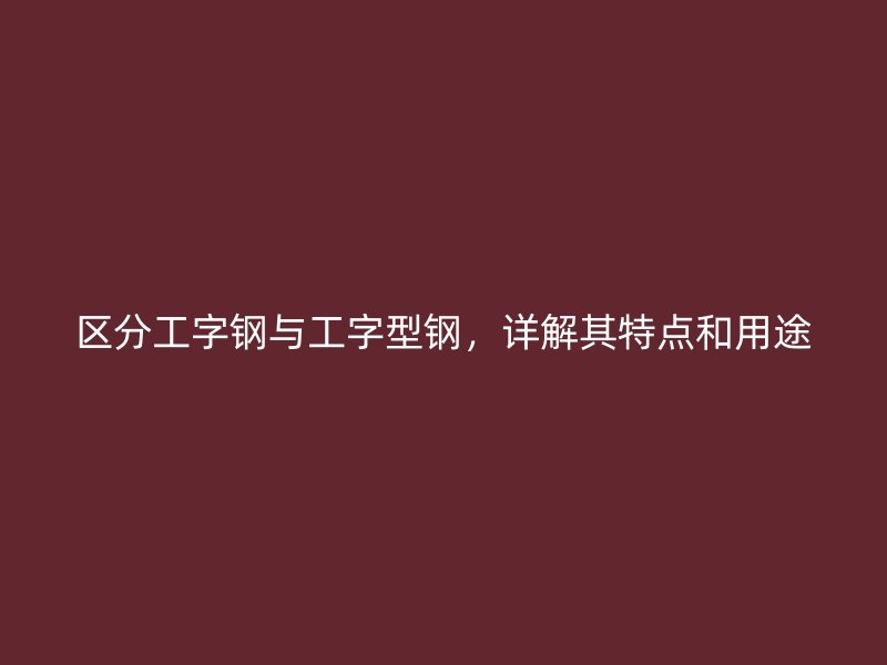 區分工字鋼與工字型鋼，詳解其特點和用途