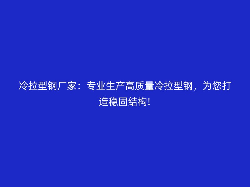 冷拉型鋼廠家：專業生產高質量冷拉型鋼，為您打造穩固結構!