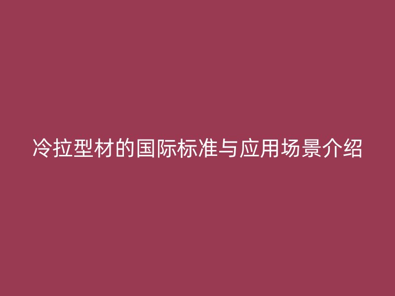 冷拉型材的國際標準與應用場景介紹