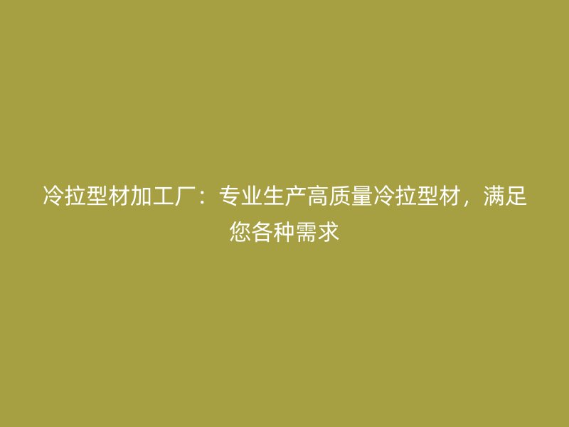 冷拉型材加工廠：專業(yè)生產高質量冷拉型材，滿足您各種需求
