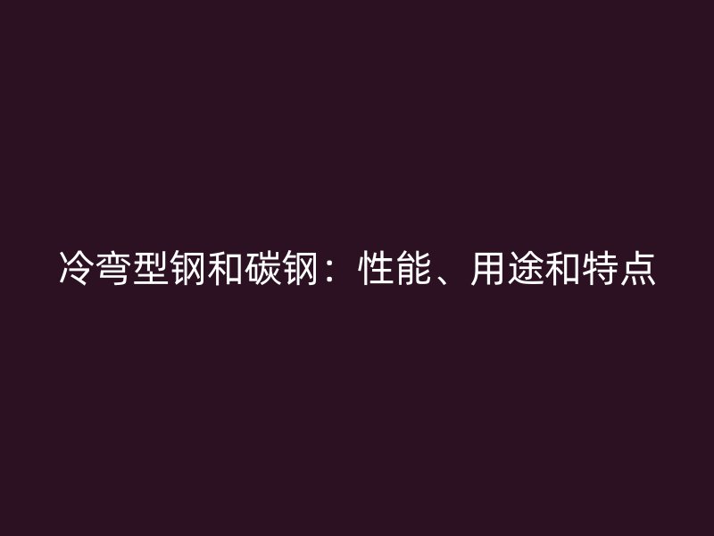 冷彎型鋼和碳鋼：性能、用途和特點