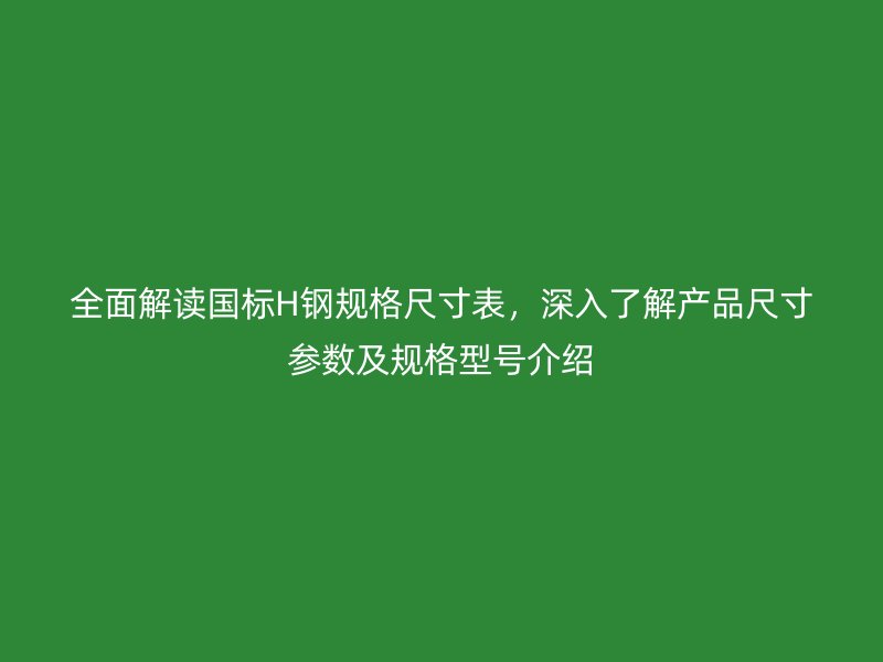 全面解讀國標H鋼規格尺寸表，深入了解產品尺寸參數及規格型號介紹