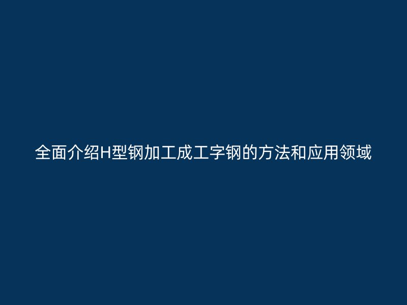 全面介紹H型鋼加工成工字鋼的方法和應用領域