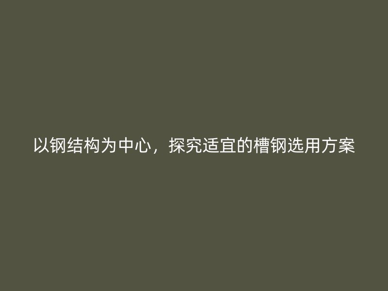 以鋼結構為中心，探究適宜的槽鋼選用方案
