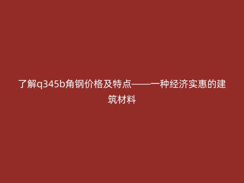 了解q345b角鋼價(jià)格及特點(diǎn)——一種經(jīng)濟(jì)實(shí)惠的建筑材料