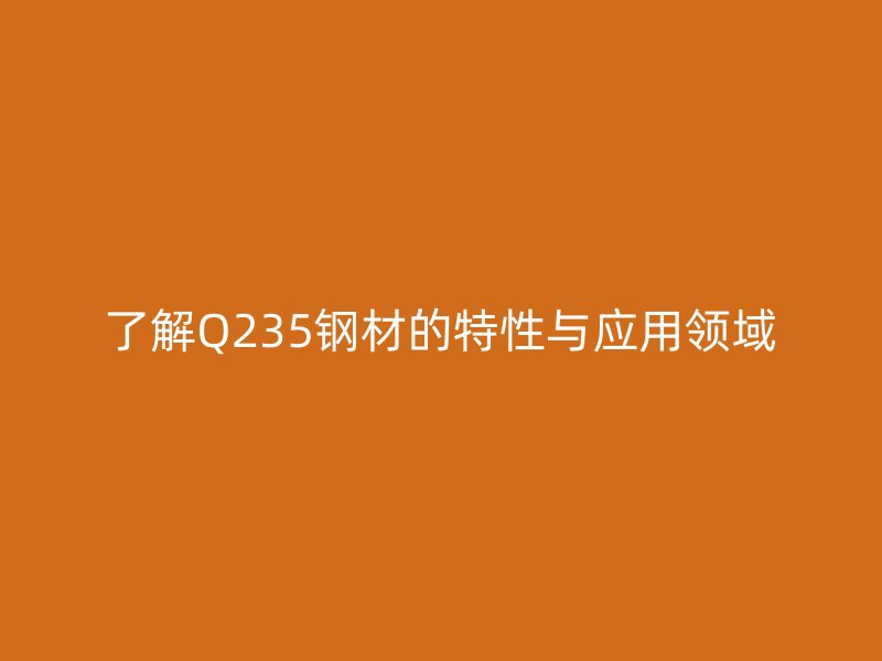 了解Q235鋼材的特性與應用領域