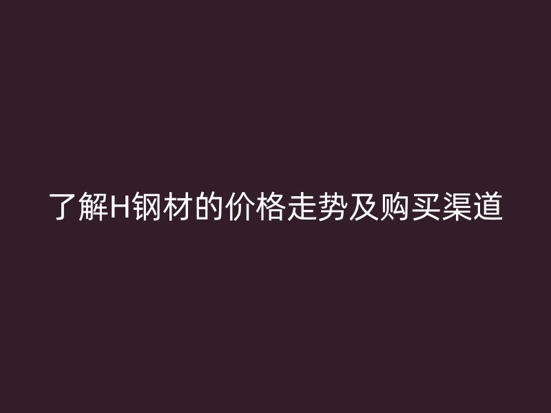了解H鋼材的價格走勢及購買渠道