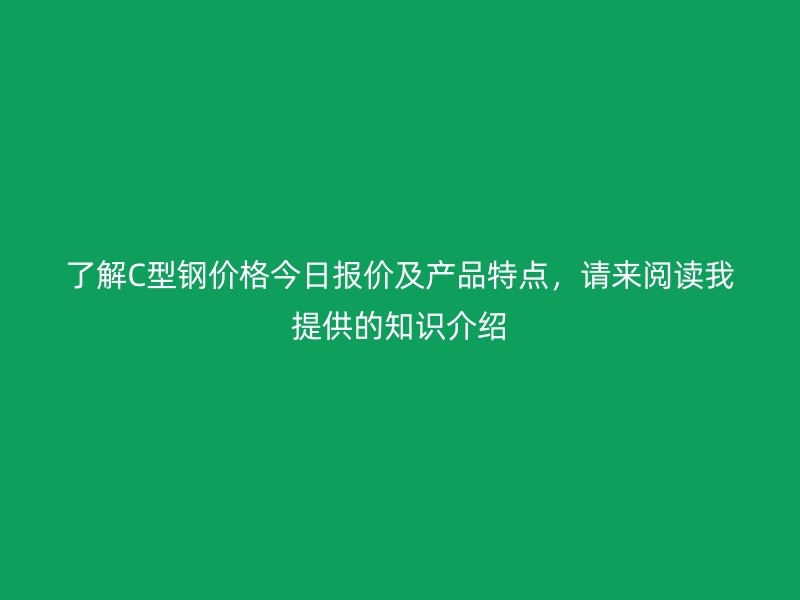 了解C型鋼價(jià)格今日?qǐng)?bào)價(jià)及產(chǎn)品特點(diǎn)，請(qǐng)來(lái)閱讀我提供的知識(shí)介紹