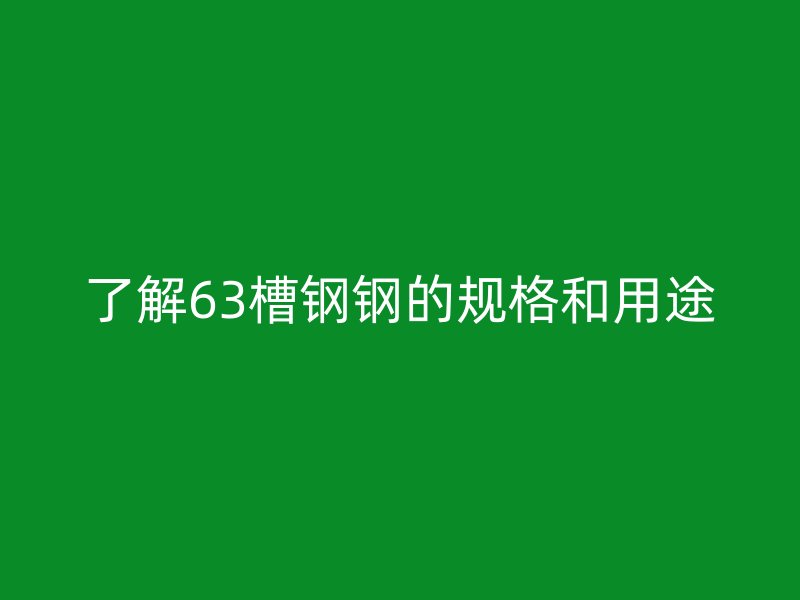 了解63槽鋼鋼的規格和用途
