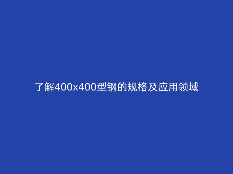 了解400x400型鋼的規格及應用領域