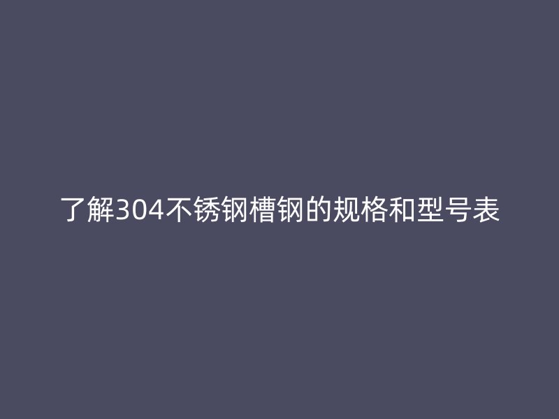 了解304不銹鋼槽鋼的規(guī)格和型號表