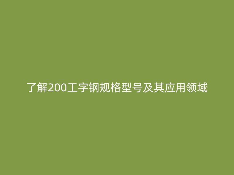 了解200工字鋼規格型號及其應用領域