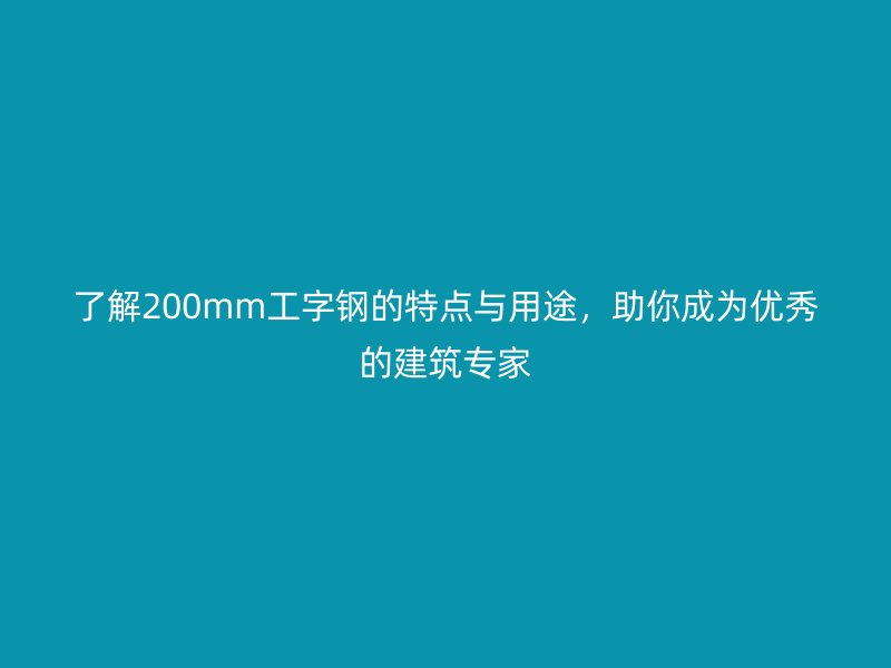 了解200mm工字鋼的特點與用途，助你成為優秀的建筑專家