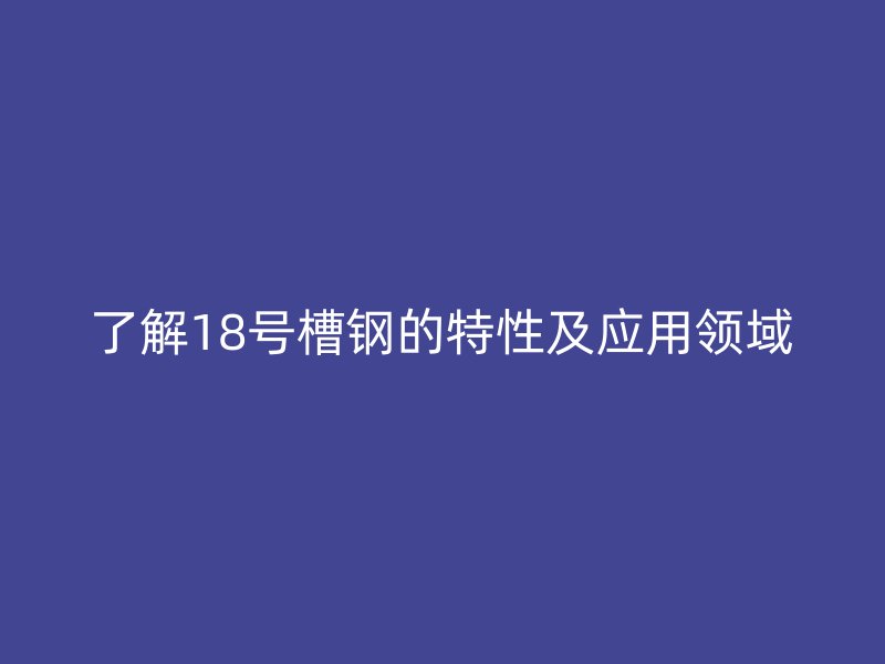 了解18號槽鋼的特性及應(yīng)用領(lǐng)域