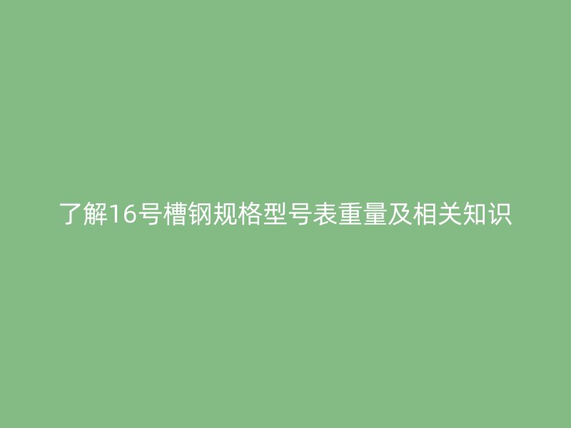 了解16號槽鋼規格型號表重量及相關知識