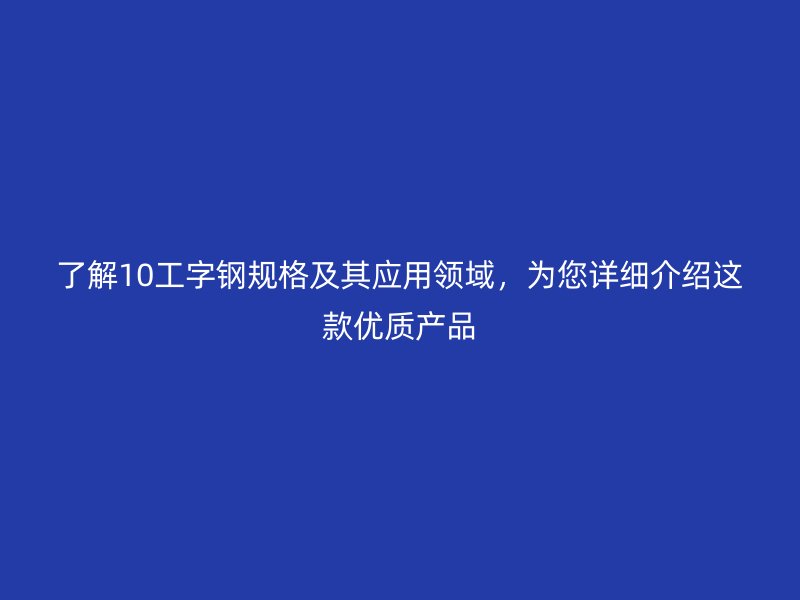 了解10工字鋼規格及其應用領域，為您詳細介紹這款優質產品