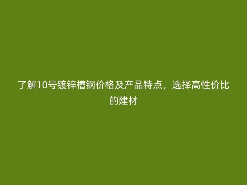 了解10號鍍鋅槽鋼價格及產品特點，選擇高性價比的建材