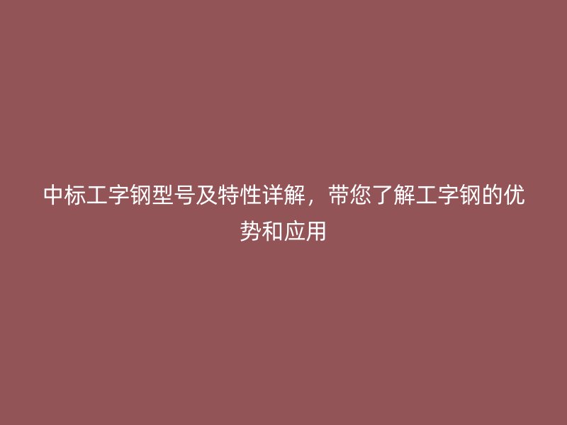 中標工字鋼型號及特性詳解，帶您了解工字鋼的優勢和應用
