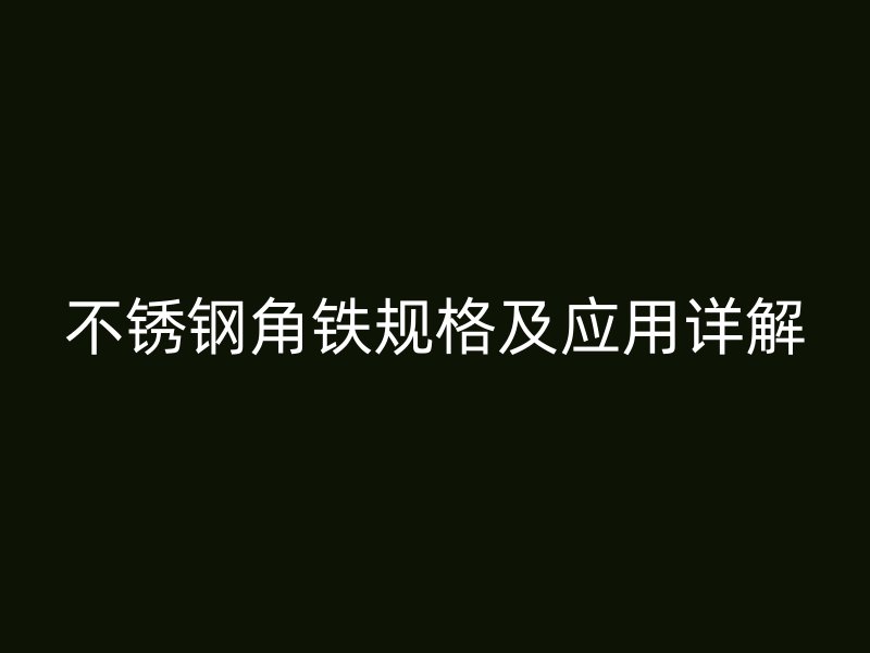 不銹鋼角鐵規(guī)格及應(yīng)用詳解
