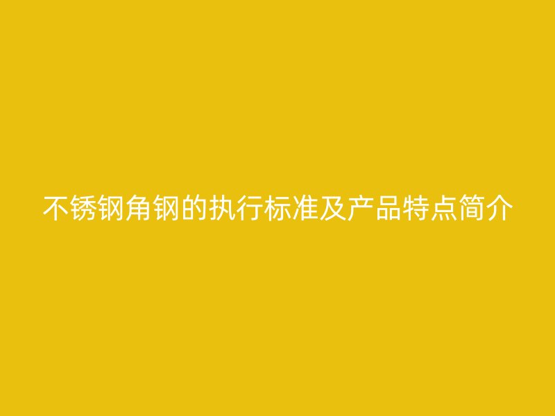 不銹鋼角鋼的執行標準及產品特點簡介