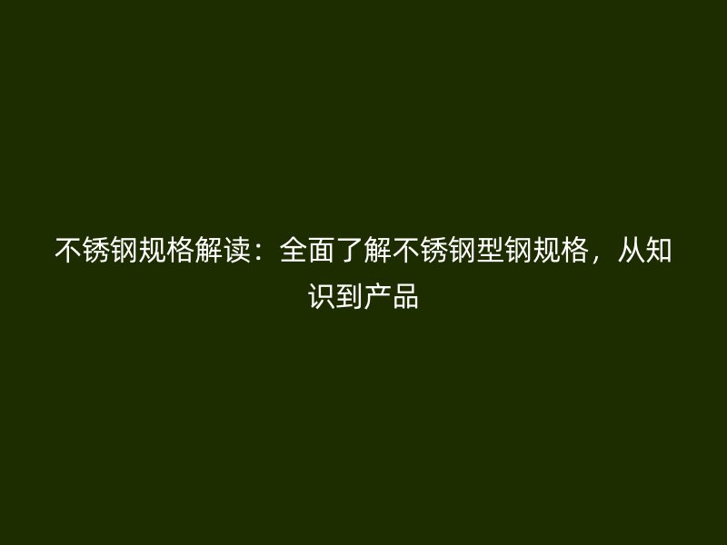不銹鋼規格解讀：全面了解不銹鋼型鋼規格，從知識到產品
