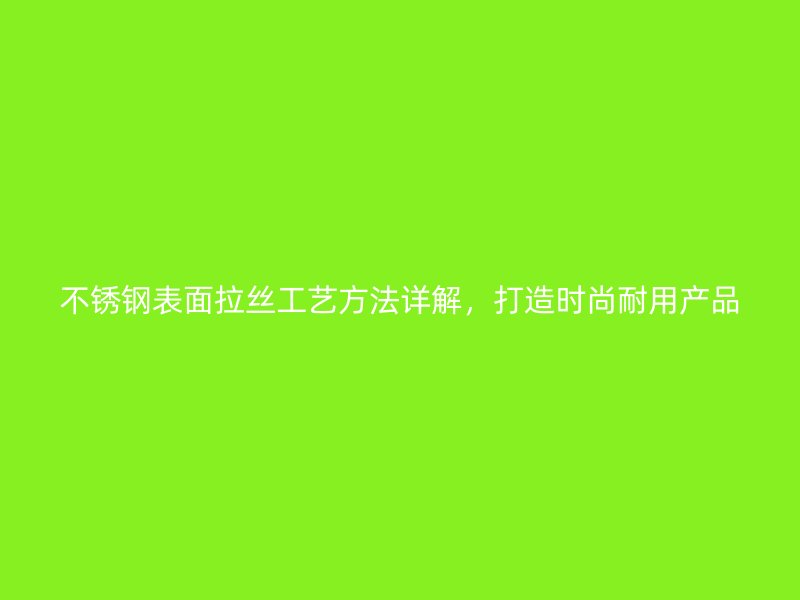 不銹鋼表面拉絲工藝方法詳解，打造時尚耐用產品