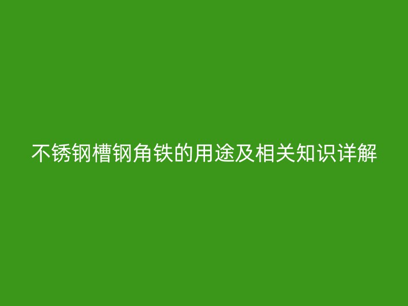 不銹鋼槽鋼角鐵的用途及相關知識詳解