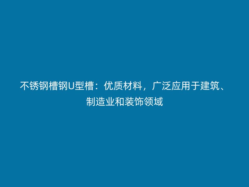 不銹鋼槽鋼U型槽：優質材料，廣泛應用于建筑、制造業和裝飾領域