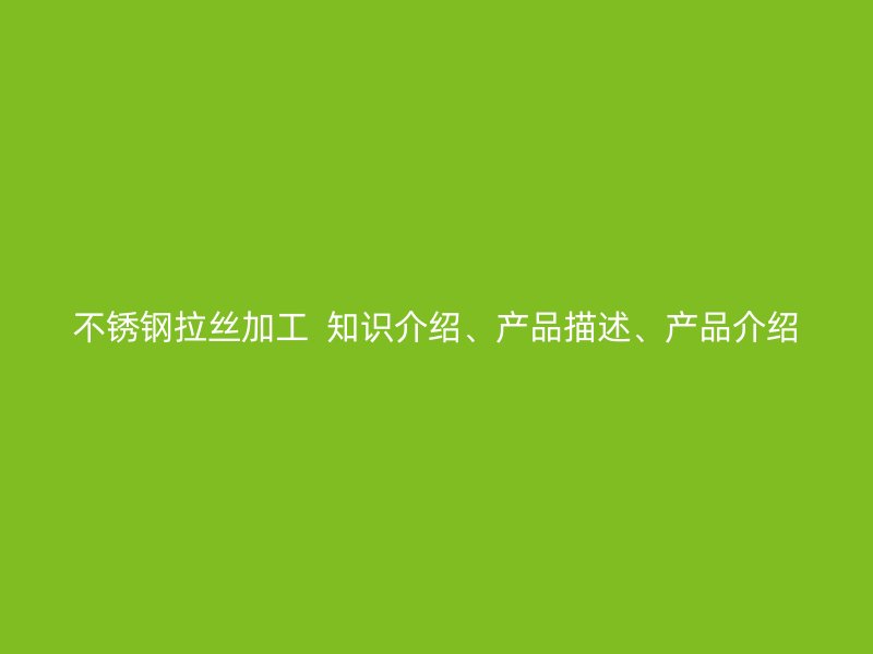 不銹鋼拉絲加工  知識介紹、產(chǎn)品描述、產(chǎn)品介紹
