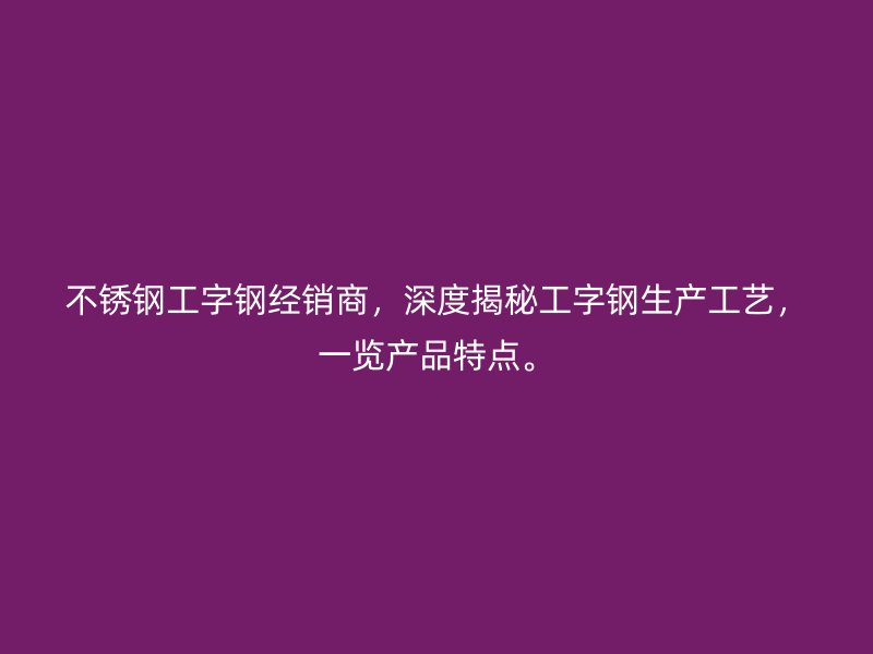 不銹鋼工字鋼經銷商，深度揭秘工字鋼生產工藝，一覽產品特點。