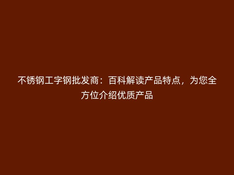 不銹鋼工字鋼批發商：百科解讀產品特點，為您全方位介紹優質產品
