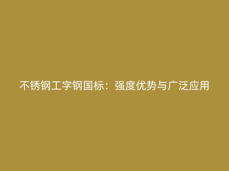 不銹鋼工字鋼國標：強度優勢與廣泛應用